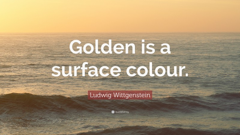 Ludwig Wittgenstein Quote: “Golden is a surface colour.”