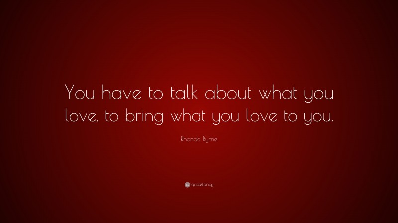 Rhonda Byrne Quote: “You have to talk about what you love, to bring what you love to you.”