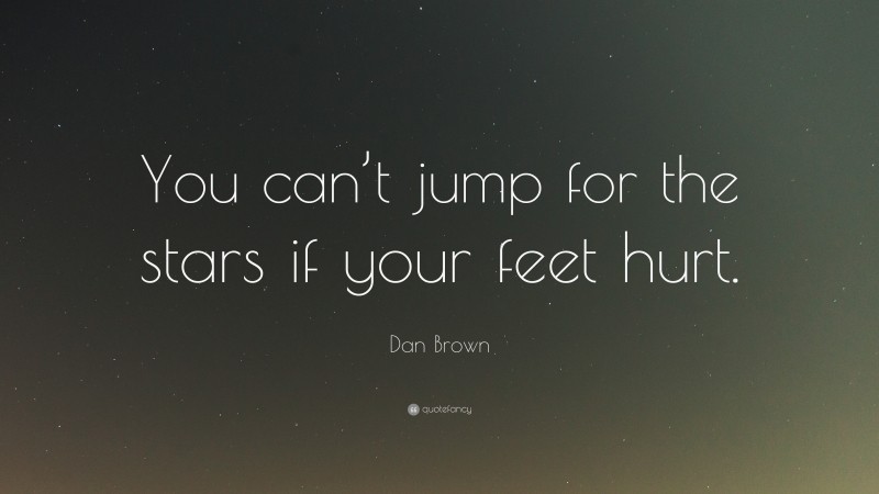 Dan Brown Quote: “You can’t jump for the stars if your feet hurt.”