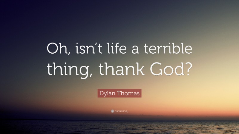 Dylan Thomas Quote: “Oh, isn’t life a terrible thing, thank God?”