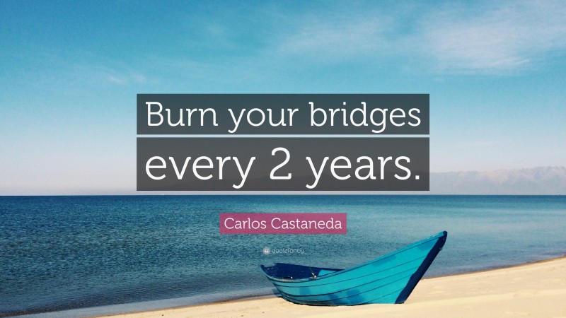 Carlos Castaneda Quote: “Burn your bridges every 2 years.”