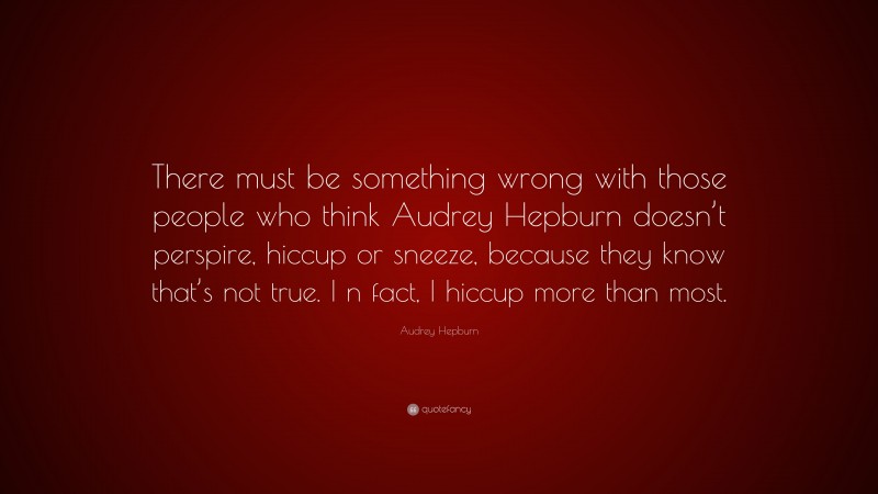 Audrey Hepburn Quote: “There must be something wrong with those people who think Audrey Hepburn doesn’t perspire, hiccup or sneeze, because they know that’s not true. I n fact, I hiccup more than most.”