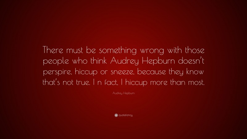 Audrey Hepburn Quote: “There must be something wrong with those people who think Audrey Hepburn doesn’t perspire, hiccup or sneeze, because they know that’s not true. I n fact, I hiccup more than most.”