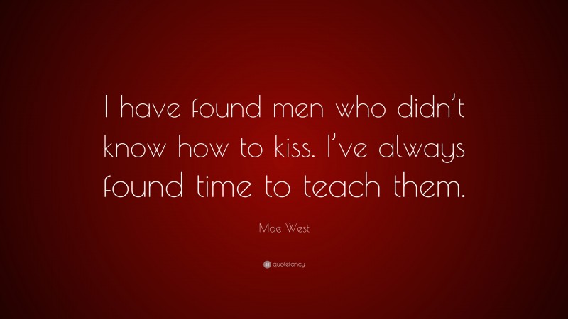 Mae West Quote: “I have found men who didn’t know how to kiss. I’ve always found time to teach them.”