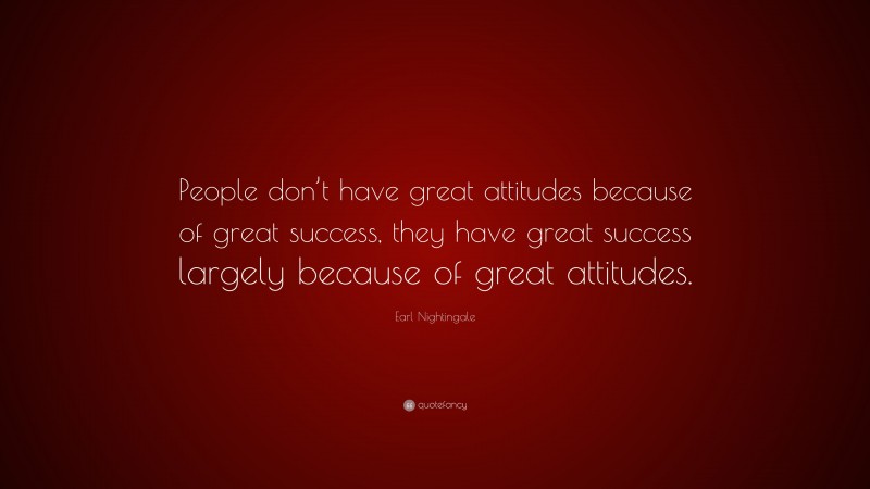 Earl Nightingale Quote: “People don’t have great attitudes because of great success, they have great success largely because of great attitudes.”