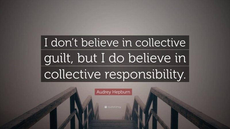 Audrey Hepburn Quote: “I don’t believe in collective guilt, but I do believe in collective responsibility.”