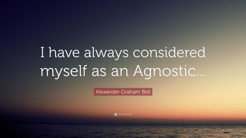 Alexander Graham Bell Quote: “I have always considered myself as an Agnostic...”