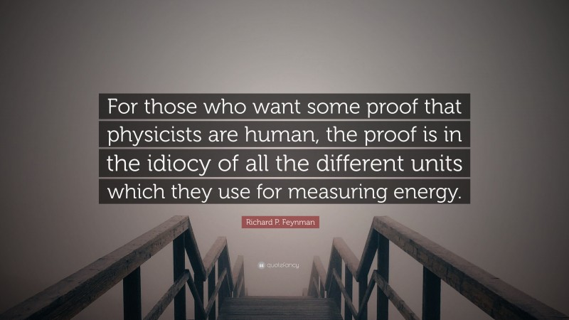 Richard P. Feynman Quote: “For those who want some proof that physicists are human, the proof is in the idiocy of all the different units which they use for measuring energy.”