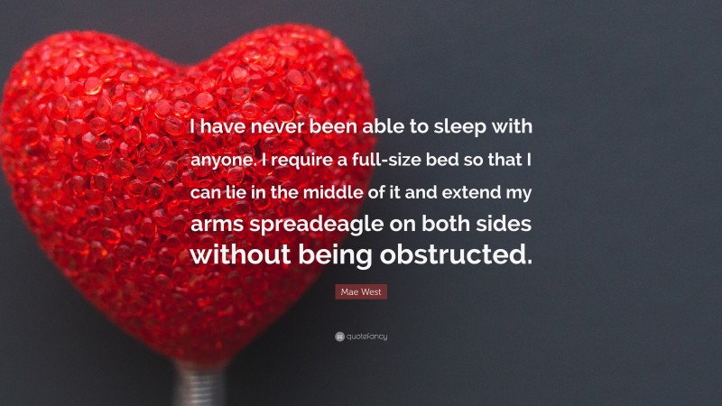 Mae West Quote: “I have never been able to sleep with anyone. I require a full-size bed so that I can lie in the middle of it and extend my arms spreadeagle on both sides without being obstructed.”