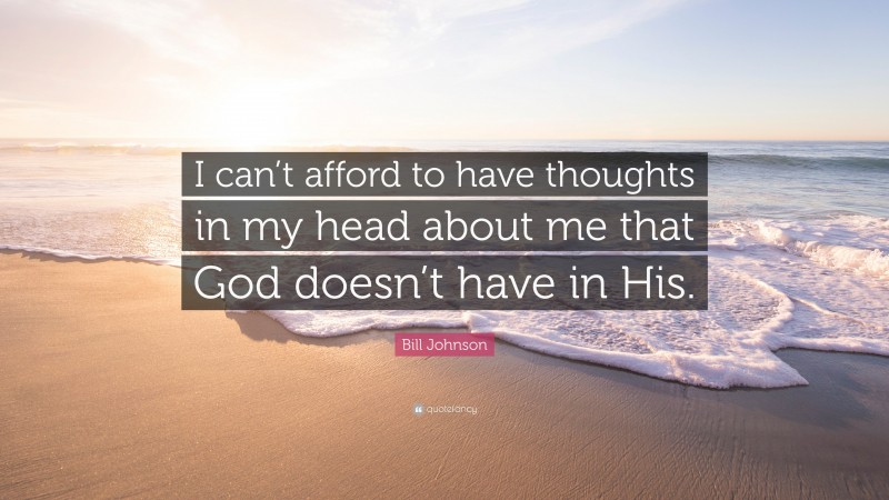 Bill Johnson Quote: “I can’t afford to have thoughts in my head about me that God doesn’t have in His.”