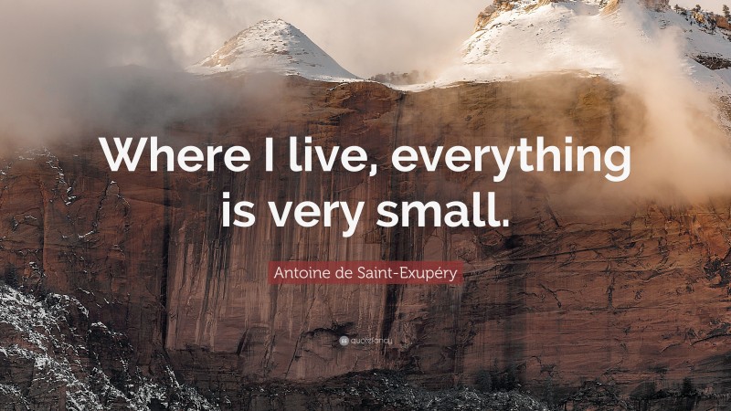 Antoine de Saint-Exupéry Quote: “Where I live, everything is very small.”