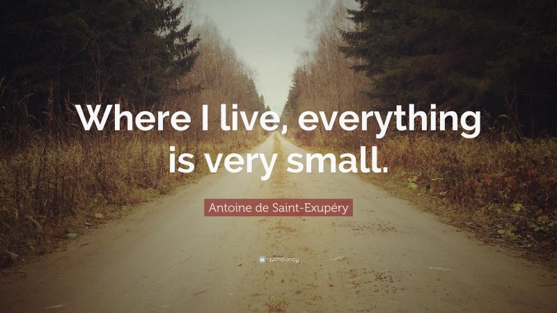 Antoine de Saint-Exupéry Quote: “Where I live, everything is very small.”