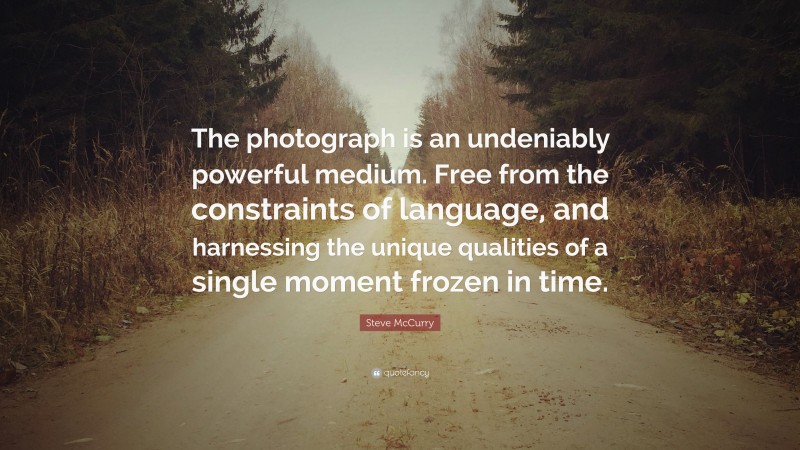 Steve McCurry Quote: “The photograph is an undeniably powerful medium. Free from the constraints of language, and harnessing the unique qualities of a single moment frozen in time.”