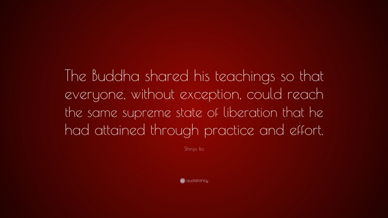 Shinjo Ito Quote: “The Buddha shared his teachings so that everyone, without exception, could reach the same supreme state of liberation that he had attained through practice and effort.”