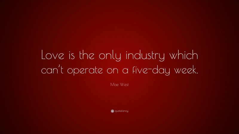 Mae West Quote: “Love is the only industry which can’t operate on a five-day week.”