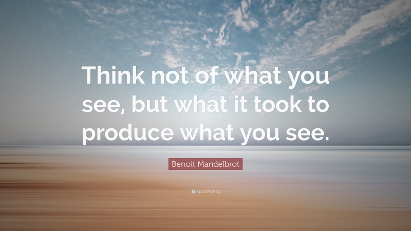 Benoit Mandelbrot Quote: “Think not of what you see, but what it took to produce what you see.”