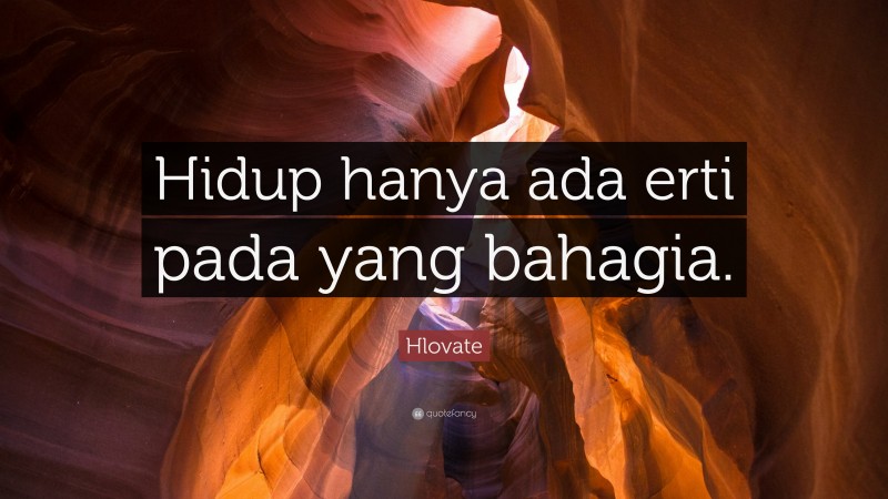 Hlovate Quote: “Hidup hanya ada erti pada yang bahagia.”