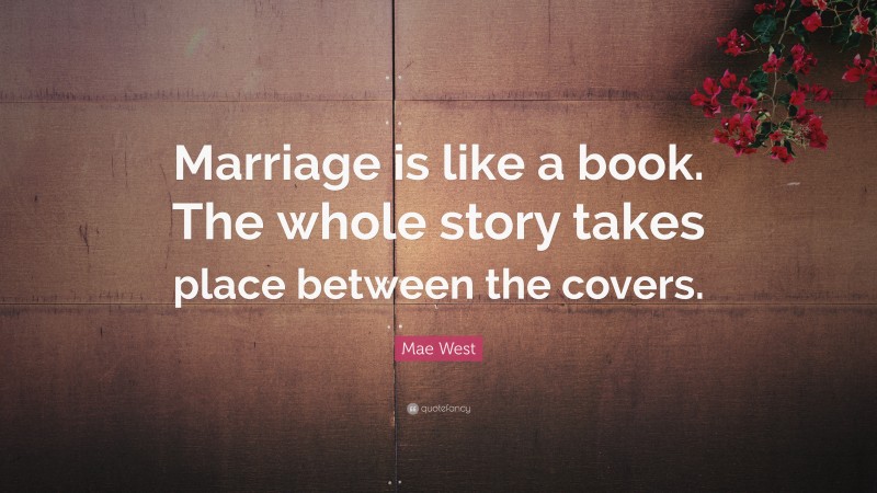 Mae West Quote: “Marriage is like a book. The whole story takes place between the covers.”
