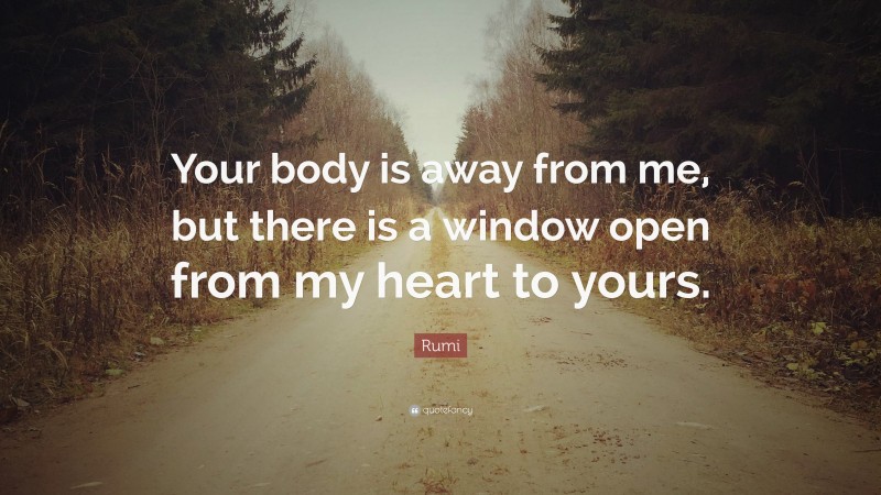 Rumi Quote: “Your body is away from me, but there is a window open from my heart to yours.”