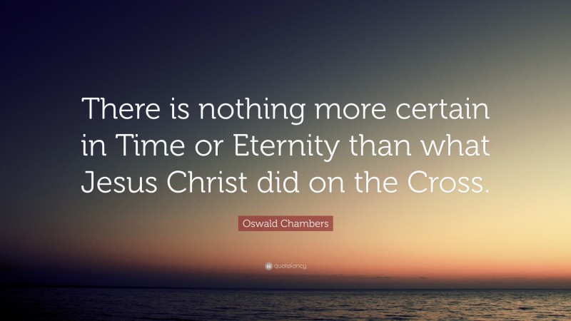 Oswald Chambers Quote: “There is nothing more certain in Time or Eternity than what Jesus Christ did on the Cross.”