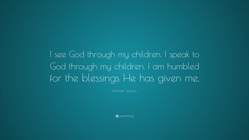 Michael Jackson Quote: “I see God through my children. I speak to God through my children. I am humbled for the blessings He has given me.”