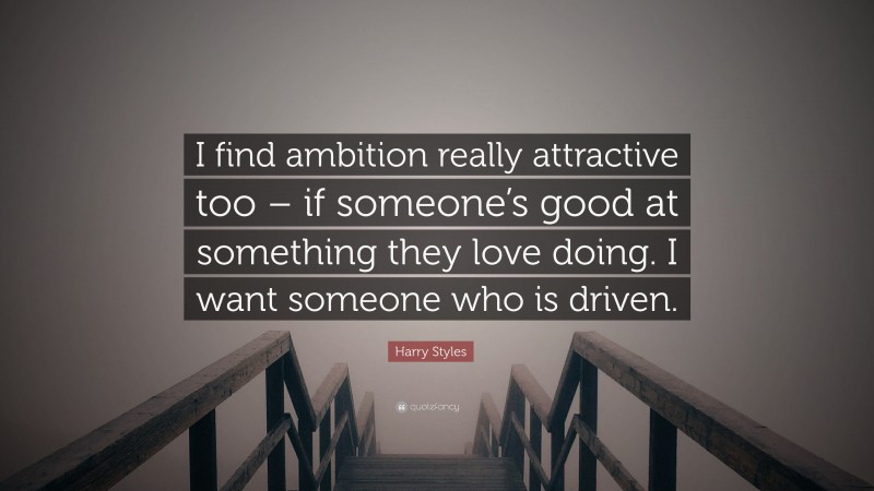 Harry Styles Quote: “I find ambition really attractive too – if someone’s good at something they love doing. I want someone who is driven.”