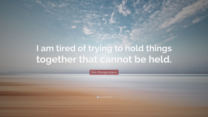 Erin Morgenstern Quote: “I am tired of trying to hold things together that cannot be held.”