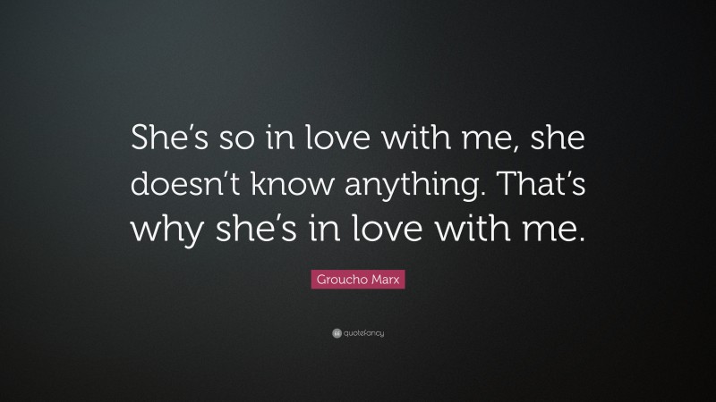 Groucho Marx Quote: “She’s so in love with me, she doesn’t know anything. That’s why she’s in love with me.”