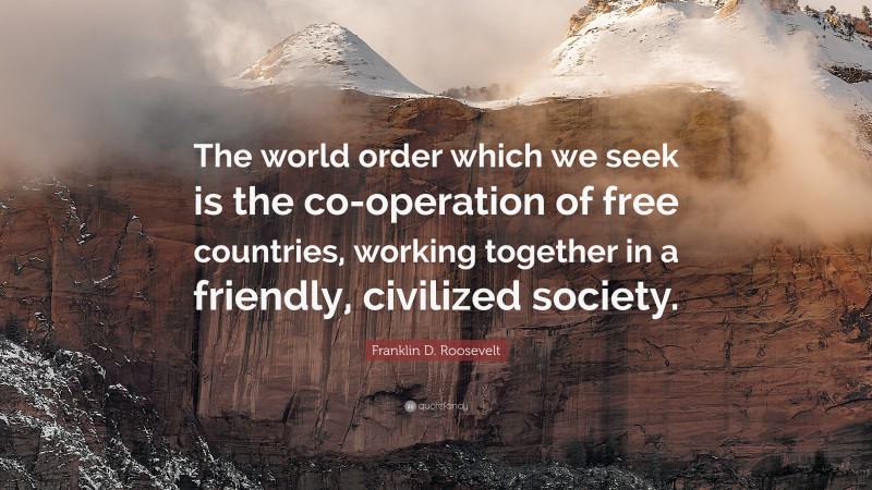 Franklin D. Roosevelt Quote: “The world order which we seek is the co-operation of free countries, working together in a friendly, civilized society.”