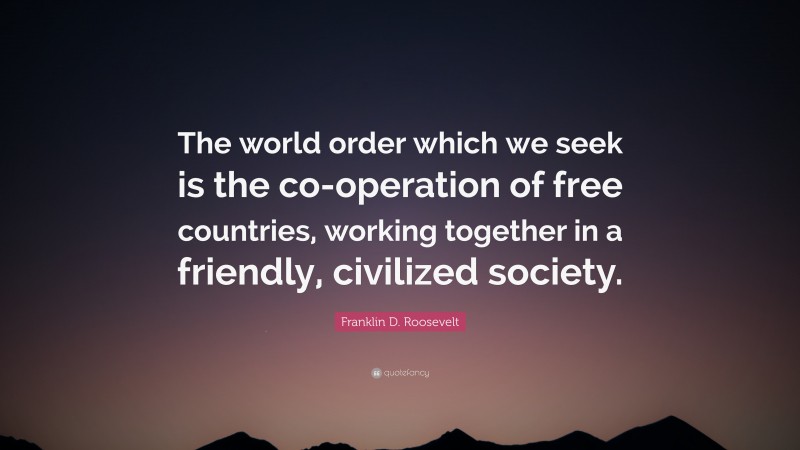 Franklin D. Roosevelt Quote: “The world order which we seek is the co-operation of free countries, working together in a friendly, civilized society.”