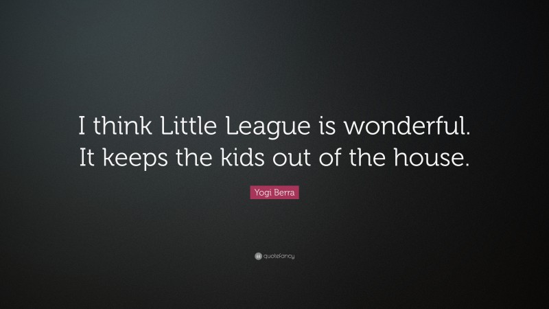 Yogi Berra Quote: “I think Little League is wonderful. It keeps the kids out of the house.”