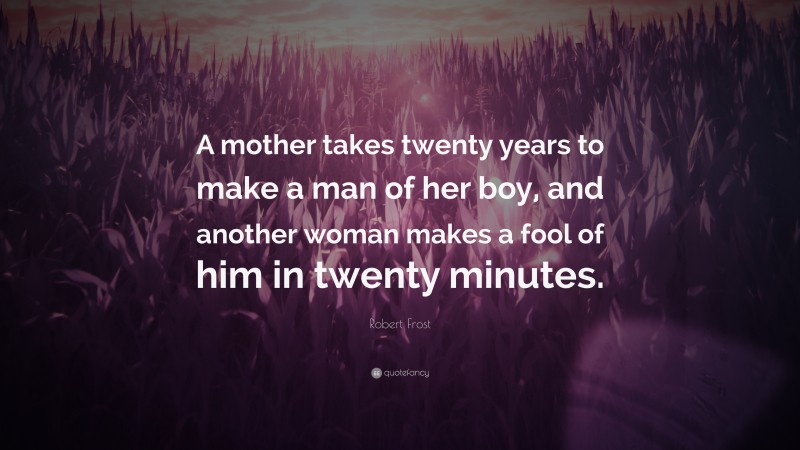 Robert Frost Quote: “A mother takes twenty years to make a man of her boy, and another woman makes a fool of him in twenty minutes.”