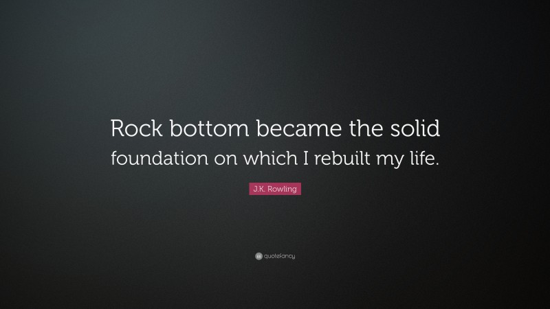 J.K. Rowling Quote: “Rock bottom became the solid foundation on which I rebuilt my life.”