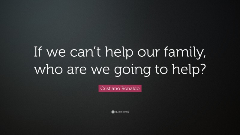 Cristiano Ronaldo Quote: “If we can’t help our family, who are we going to help?”