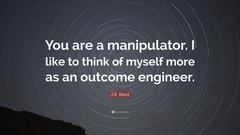 J.R. Ward Quote: “You are a manipulator. I like to think of myself more as an outcome engineer.”
