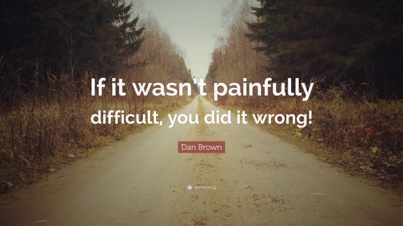 Dan Brown Quote: “If it wasn’t painfully difficult, you did it wrong!”