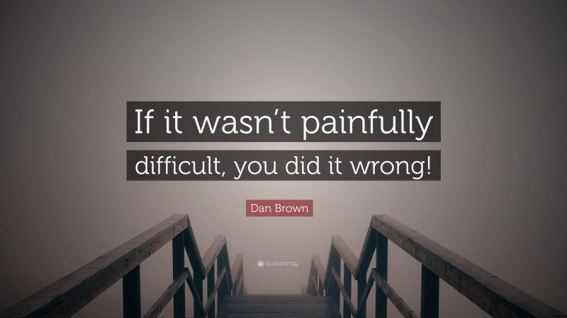 Dan Brown Quote: “If it wasn’t painfully difficult, you did it wrong!”