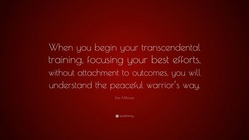 Dan Millman Quote: “When you begin your transcendental training, focusing your best efforts, without attachment to outcomes, you will understand the peaceful warrior’s way.”