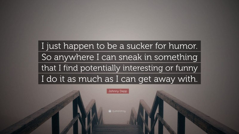 Johnny Depp Quote: “I just happen to be a sucker for humor. So anywhere I can sneak in something that I find potentially interesting or funny I do it as much as I can get away with.”