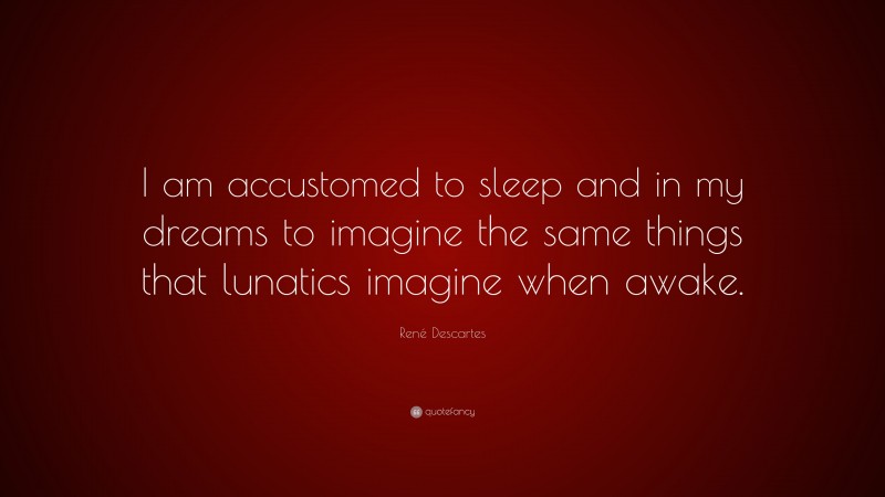 René Descartes Quote: “I am accustomed to sleep and in my dreams to imagine the same things that lunatics imagine when awake.”