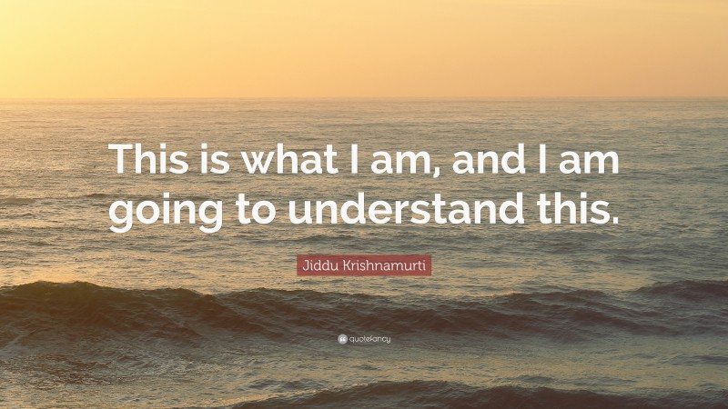 Jiddu Krishnamurti Quote: “This is what I am, and I am going to understand this.”