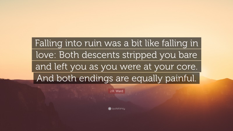 J.R. Ward Quote: “Falling into ruin was a bit like falling in love: Both descents stripped you bare and left you as you were at your core. And both endings are equally painful.”