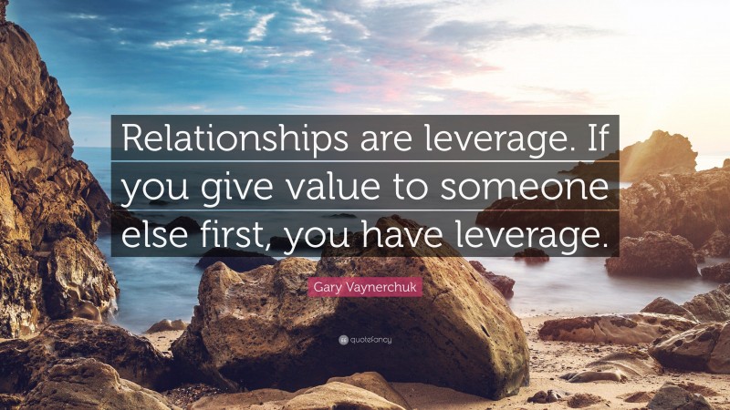 Gary Vaynerchuk Quote: “Relationships are leverage. If you give value to someone else first, you have leverage.”