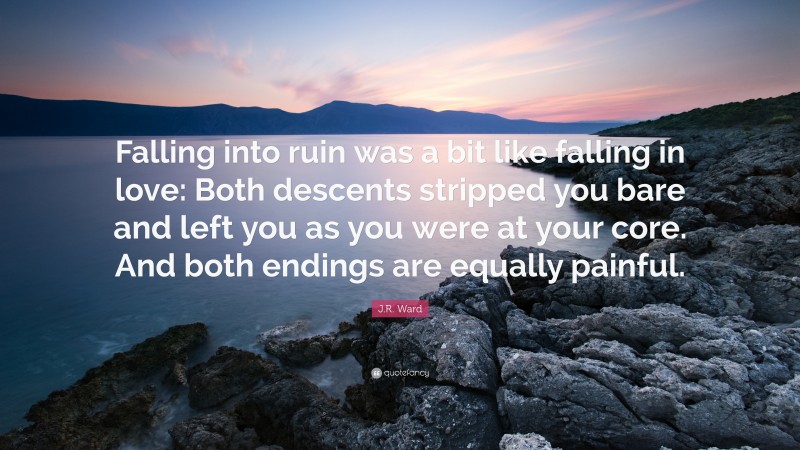 J.R. Ward Quote: “Falling into ruin was a bit like falling in love: Both descents stripped you bare and left you as you were at your core. And both endings are equally painful.”