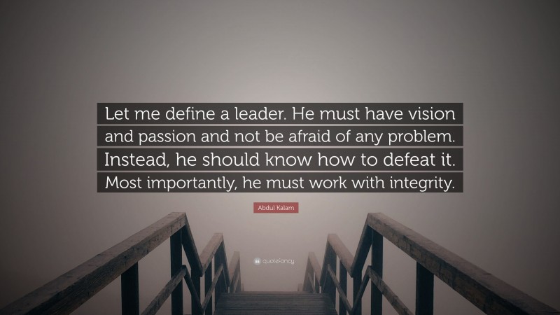 Abdul Kalam Quote: “Let me define a leader. He must have vision and passion and not be afraid of any problem. Instead, he should know how to defeat it. Most importantly, he must work with integrity.”
