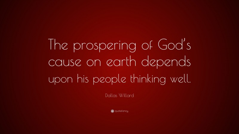 Dallas Willard Quote: “The prospering of God’s cause on earth depends upon his people thinking well.”