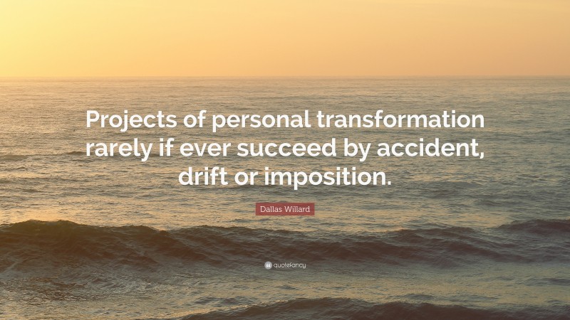 Dallas Willard Quote: “Projects of personal transformation rarely if ever succeed by accident, drift or imposition.”