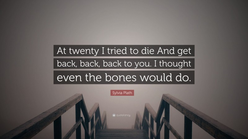 Sylvia Plath Quote: “At twenty I tried to die And get back, back, back to you. I thought even the bones would do.”
