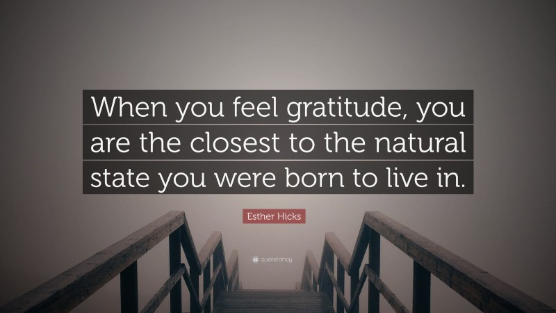 Esther Hicks Quote: “When you feel gratitude, you are the closest to the natural state you were born to live in.”