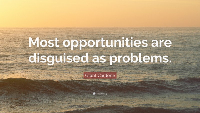 Grant Cardone Quote: “Most opportunities are disguised as problems.”